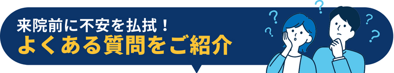 来院前に不安を払拭! よくある質問をご紹介