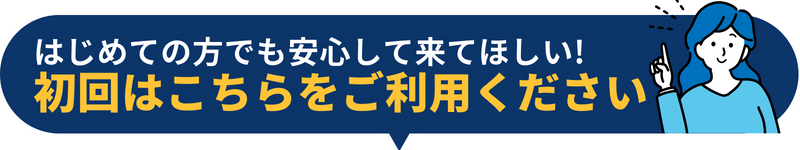 はじめての方でも安心して来てほしい! 初回はこちらをご利用ください